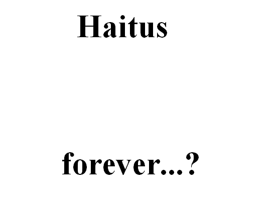 Haitus....forever?