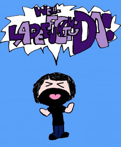 Well LADEEFUCKINGDA!
