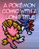 Go to 'A PoKeMoN comic that everyone will ignore even though the author puts way more work into it than some other very popular PoKeMoN comics that get over nine thousand views on days they DONT update What the hell' comic